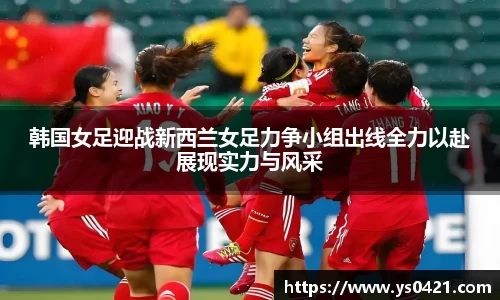 韩国女足迎战新西兰女足力争小组出线全力以赴展现实力与风采